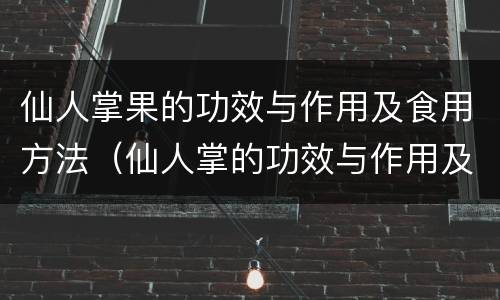 仙人掌果的功效与作用及食用方法（仙人掌的功效与作用及食用方法）