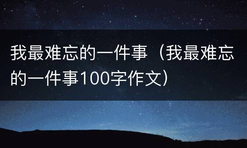 我最难忘的一件事（我最难忘的一件事100字作文）