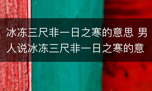 冰冻三尺非一日之寒的意思 男人说冰冻三尺非一日之寒的意思
