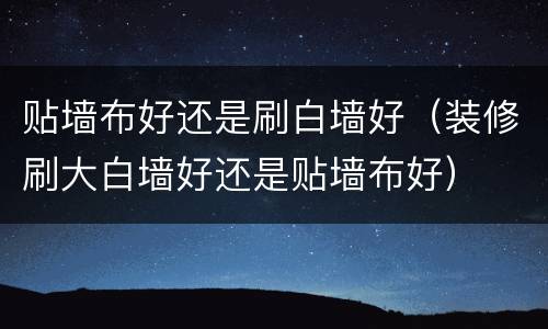 贴墙布好还是刷白墙好（装修刷大白墙好还是贴墙布好）