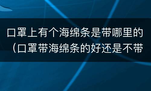 口罩上有个海绵条是带哪里的（口罩带海绵条的好还是不带的好）
