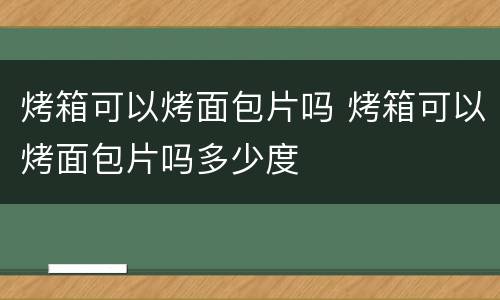 烤箱可以烤面包片吗 烤箱可以烤面包片吗多少度