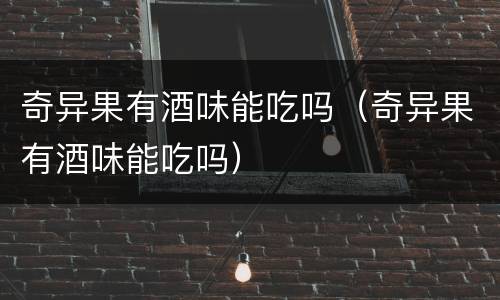 奇异果有酒味能吃吗（奇异果有酒味能吃吗）