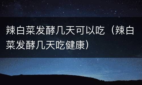 辣白菜发酵几天可以吃（辣白菜发酵几天吃健康）