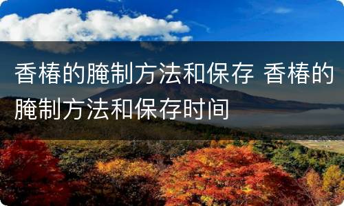 香椿的腌制方法和保存 香椿的腌制方法和保存时间