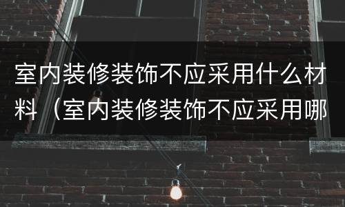 室内装修装饰不应采用什么材料（室内装修装饰不应采用哪种材料）