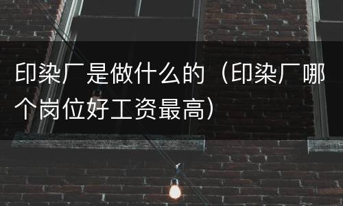 印染厂是做什么的（印染厂哪个岗位好工资最高）