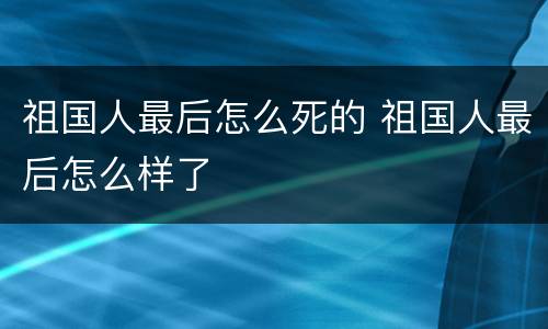 祖国人最后怎么死的 祖国人最后怎么样了