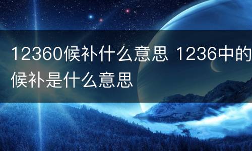 12360候补什么意思 1236中的候补是什么意思