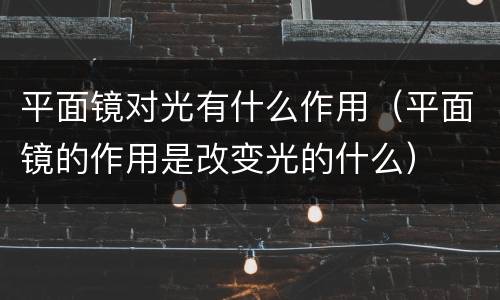平面镜对光有什么作用（平面镜的作用是改变光的什么）