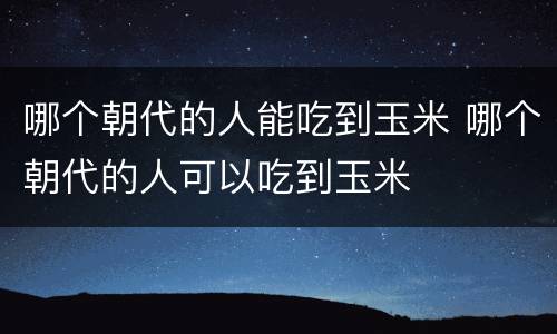 哪个朝代的人能吃到玉米 哪个朝代的人可以吃到玉米