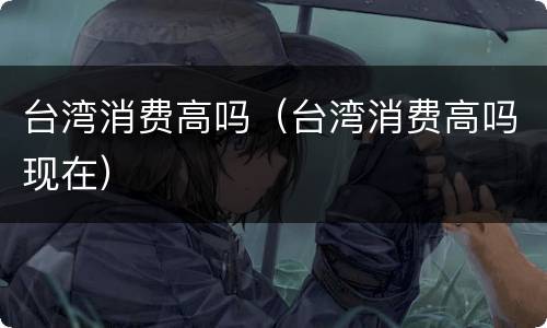 台湾消费高吗（台湾消费高吗现在）