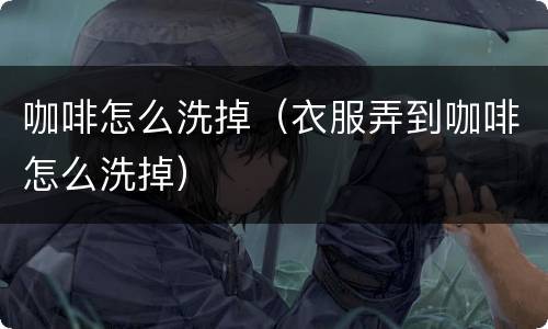 咖啡怎么洗掉（衣服弄到咖啡怎么洗掉）