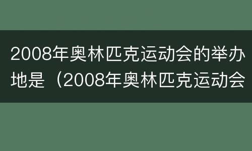 2008年奥林匹克运动会的举办地是（2008年奥林匹克运动会的举办地点是）