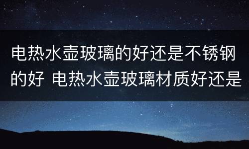 电热水壶玻璃的好还是不锈钢的好 电热水壶玻璃材质好还是不锈钢的好