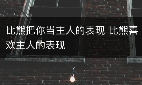 比熊把你当主人的表现 比熊喜欢主人的表现