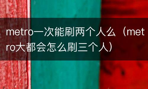 metro一次能刷两个人么（metro大都会怎么刷三个人）