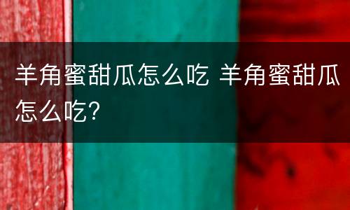 羊角蜜甜瓜怎么吃 羊角蜜甜瓜怎么吃?