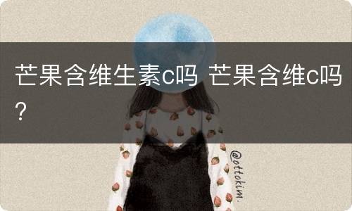芒果含维生素c吗 芒果含维c吗?