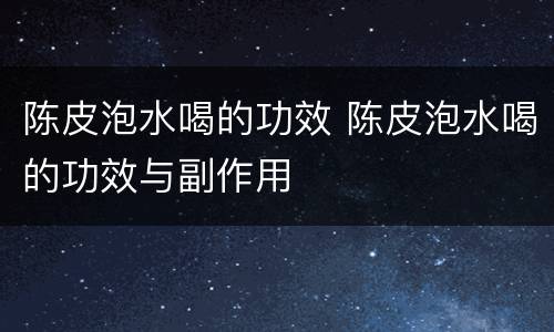 陈皮泡水喝的功效 陈皮泡水喝的功效与副作用