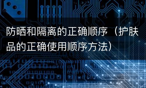 防晒和隔离的正确顺序（护肤品的正确使用顺序方法）