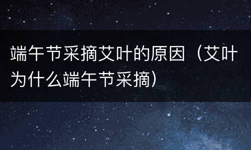 端午节采摘艾叶的原因（艾叶为什么端午节采摘）
