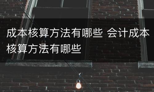 成本核算方法有哪些 会计成本核算方法有哪些
