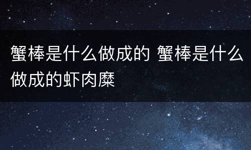 蟹棒是什么做成的 蟹棒是什么做成的虾肉糜