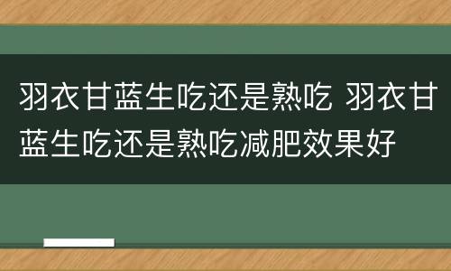 羽衣甘蓝生吃还是熟吃 羽衣甘蓝生吃还是熟吃减肥效果好