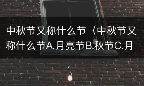 中秋节又称什么节（中秋节又称什么节A.月亮节B.秋节C.月夕D.仲秋节）