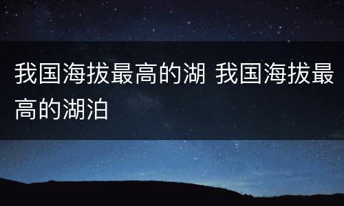 我国海拔最高的湖 我国海拔最高的湖泊