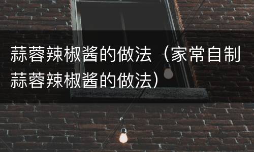 蒜蓉辣椒酱的做法（家常自制蒜蓉辣椒酱的做法）