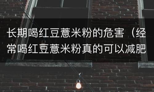 长期喝红豆薏米粉的危害（经常喝红豆薏米粉真的可以减肥吗）