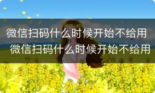 微信扫码什么时候开始不给用 微信扫码什么时候开始不给用了
