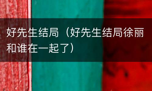 好先生结局（好先生结局徐丽和谁在一起了）