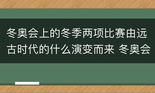 冬奥会上的冬季两项比赛由远古时代的什么演变而来 冬奥会上的冬季两项比赛1960年