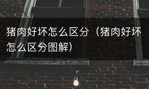 猪肉好坏怎么区分（猪肉好坏怎么区分图解）