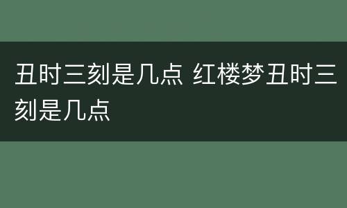 丑时三刻是几点 红楼梦丑时三刻是几点