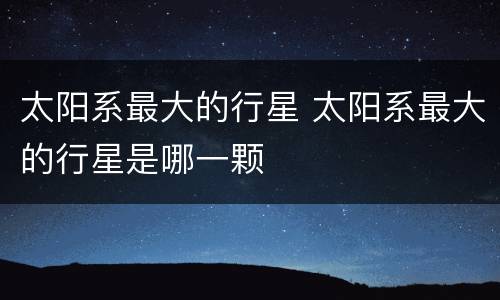 太阳系最大的行星 太阳系最大的行星是哪一颗