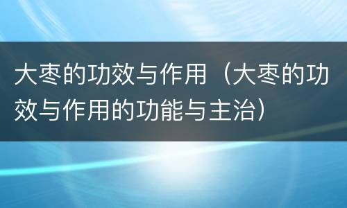 大枣的功效与作用（大枣的功效与作用的功能与主治）