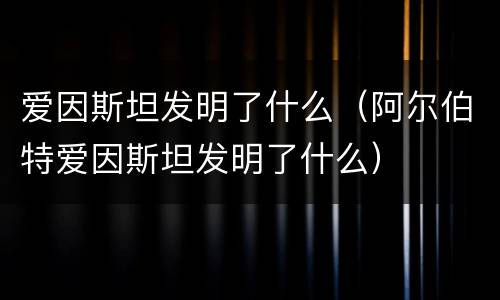 爱因斯坦发明了什么（阿尔伯特爱因斯坦发明了什么）