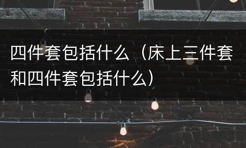 四件套包括什么（床上三件套和四件套包括什么）