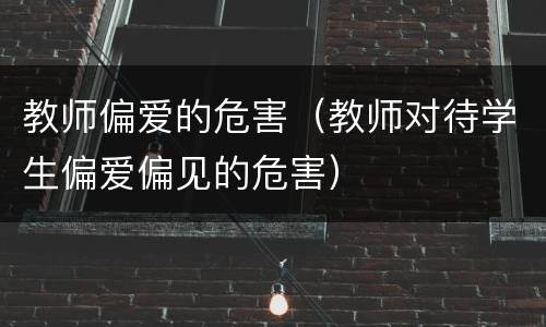 教师偏爱的危害（教师对待学生偏爱偏见的危害）