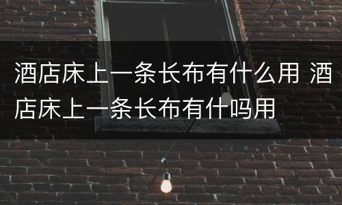 酒店床上一条长布有什么用 酒店床上一条长布有什吗用