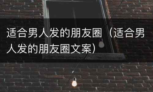 适合男人发的朋友圈（适合男人发的朋友圈文案）