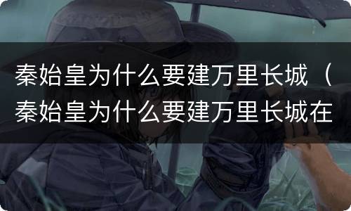 秦始皇为什么要建万里长城（秦始皇为什么要建万里长城在北京）