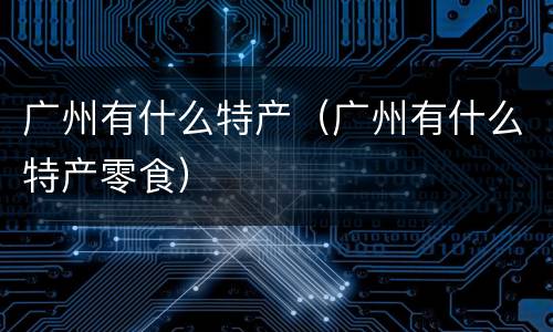 广州有什么特产（广州有什么特产零食）