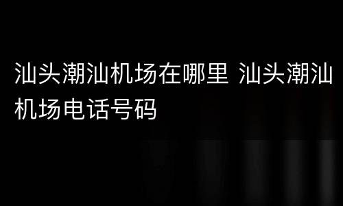 汕头潮汕机场在哪里 汕头潮汕机场电话号码