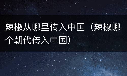 辣椒从哪里传入中国（辣椒哪个朝代传入中国）