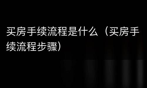 买房手续流程是什么（买房手续流程步骤）
